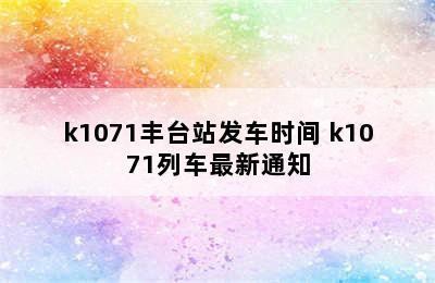 k1071丰台站发车时间 k1071列车最新通知